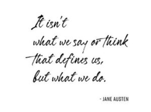 It isn't what we say or think that defines us, but what we do. Jane Austen